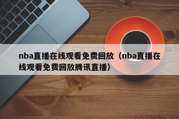 nba直播在线观看免费回放（nba直播在线观看免费回放腾讯直播）