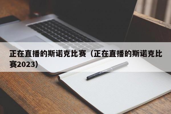 正在直播的斯诺克比赛（正在直播的斯诺克比赛2023）