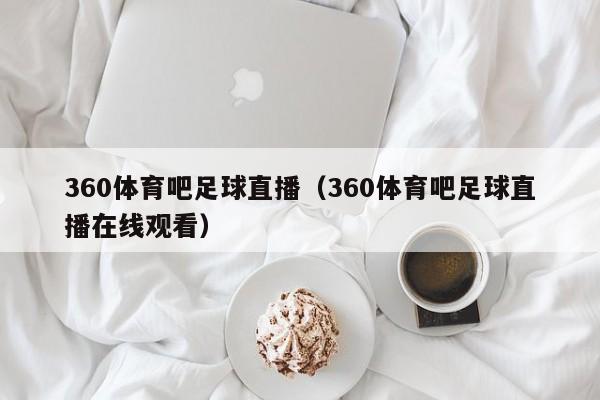 360体育吧足球直播（360体育吧足球直播在线观看）