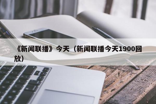 《新闻联播》今天（新闻联播今天1900回放）