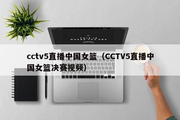 cctv5直播中国女篮（CCTV5直播中国女篮决赛视频）